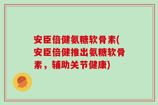 安臣倍健氨糖软骨素(安臣倍健推出氨糖软骨素,辅助关节健康) 安臣倍健氨糖软骨素(安臣倍健推出氨糖软骨素,辅助关节健康)