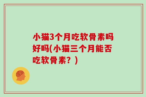 小猫3个月吃软骨素吗好吗(小猫三个月能否吃软骨素？)