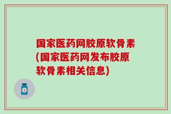国家医药网胶原软骨素(国家医药网发布胶原软骨素相关信息) 国家医药网胶原软骨素(国家医药网发布胶原软骨素相关信息)