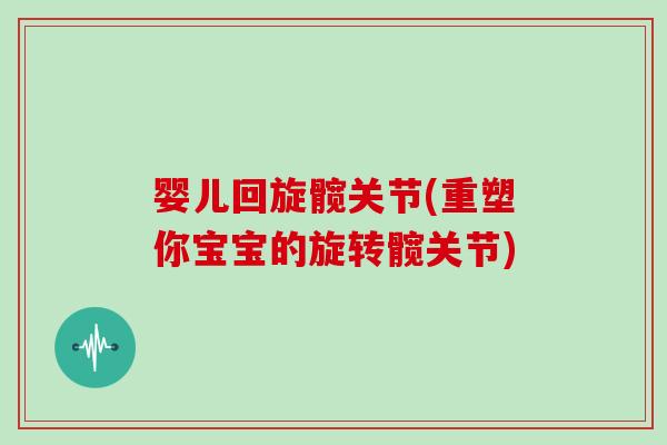 婴儿回旋髋关节(重塑你宝宝的旋转髋关节) 婴儿回旋髋关节(重塑你宝宝的旋转髋关节)