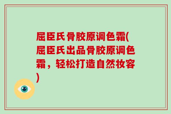 屈臣氏骨胶原调色霜(屈臣氏出品骨胶原调色霜,轻松打造自然妆容) 屈臣氏骨胶原调色霜(屈臣氏出品骨胶原调色霜,轻松打造自然妆容)