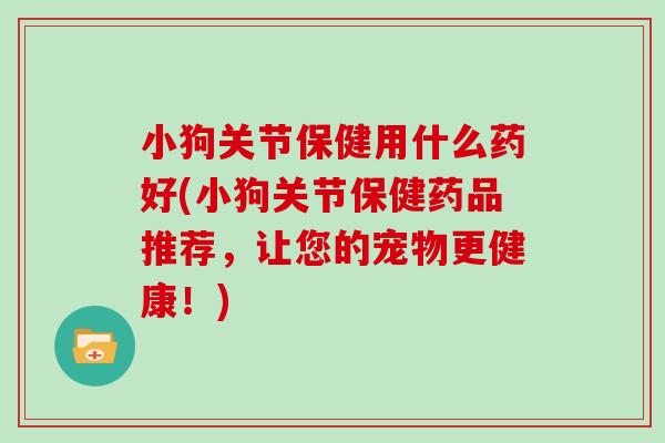 小狗关节保健用什么药好(小狗关节保健药品推荐，让您的宠物更健康！)