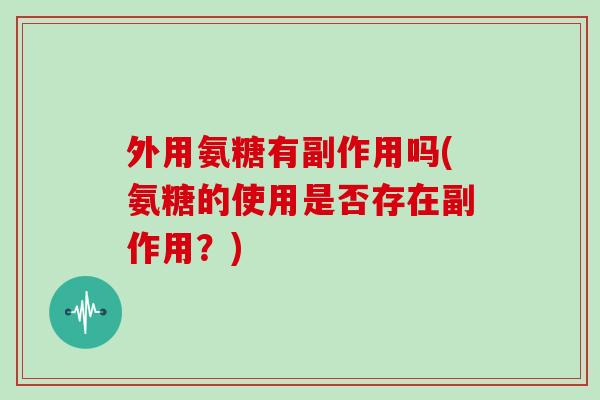 外用氨糖有副作用吗(氨糖的使用是否存在副作用？)