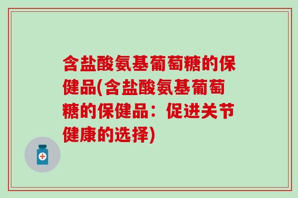 含盐酸氨基葡萄糖的保健品(含盐酸氨基葡萄糖的保健品:促进关节健康的选择) 含盐酸氨基葡萄糖的保健品(含盐酸氨基葡萄糖的保健品:促进关节健康的选择)