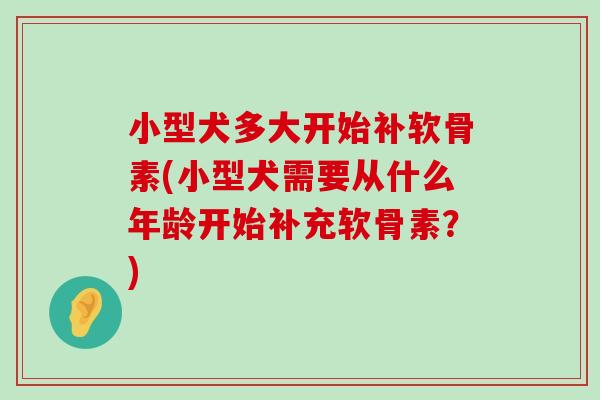 小型犬多大开始补软骨素(小型犬需要从什么年龄开始补充软骨素?) 小型犬多大开始补软骨素(小型犬需要从什么年龄开始补充软骨素?)