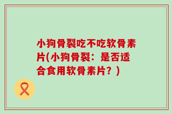 小狗骨裂吃不吃软骨素片(小狗骨裂:是否适合食用软骨素片?) 小狗骨裂吃不吃软骨素片(小狗骨裂:是否适合食用软骨素片?)