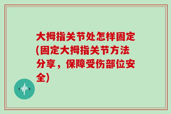 大拇指关节处怎样固定(固定大拇指关节方法分享,保障受伤部位安全) 大拇指关节处怎样固定(固定大拇指关节方法分享,保障受伤部位安全)