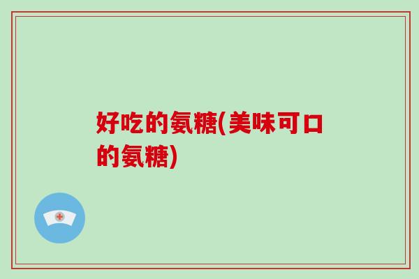 好吃的氨糖(美味可口的氨糖) 好吃的氨糖(美味可口的氨糖)