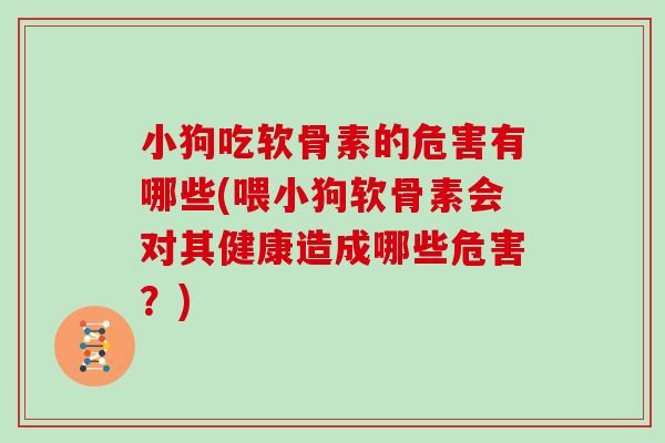 小狗吃软骨素的危害有哪些(喂小狗软骨素会对其健康造成哪些危害?) 小狗吃软骨素的危害有哪些(喂小狗软骨素会对其健康造成哪些危害?)