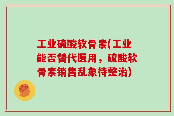 工业硫酸软骨素(工业能否替代医用,硫酸软骨素销售乱象待整) 工业硫酸软骨素(工业能否替代医用,硫酸软骨素销售乱象待整)