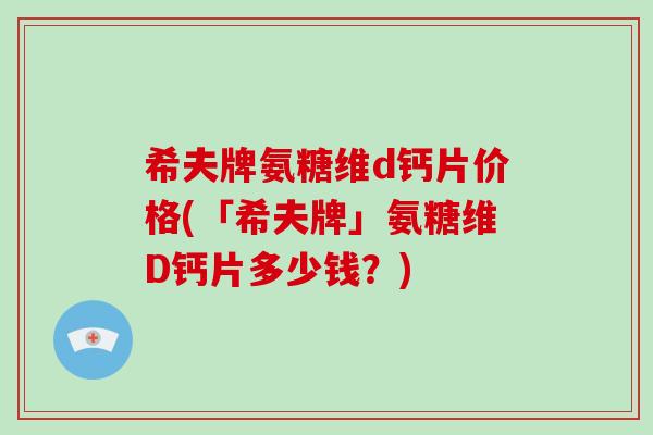 希夫牌氨糖维d钙片价格(「希夫牌」氨糖维D钙片多少钱?) 希夫牌氨糖维d钙片价格(「希夫牌」氨糖维D钙片多少钱?)