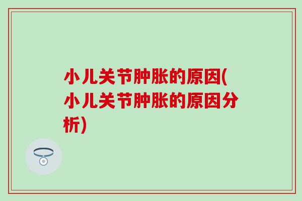 小儿关节的原因(小儿关节的原因分析) 小儿关节的原因(小儿关节的原因分析)