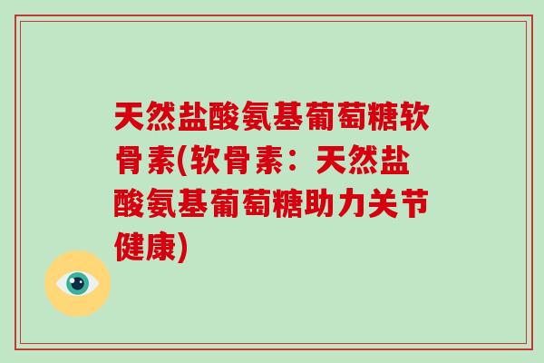 天然盐酸氨基葡萄糖软骨素(软骨素:天然盐酸氨基葡萄糖助力关节健康) 天然盐酸氨基葡萄糖软骨素(软骨素:天然盐酸氨基葡萄糖助力关节健康)