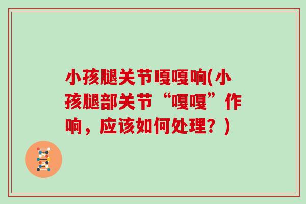 小孩腿关节嘎嘎响(小孩腿部关节“嘎嘎”作响,应该如何处理?) 小孩腿关节嘎嘎响(小孩腿部关节“嘎嘎”作响,应该如何处理?)