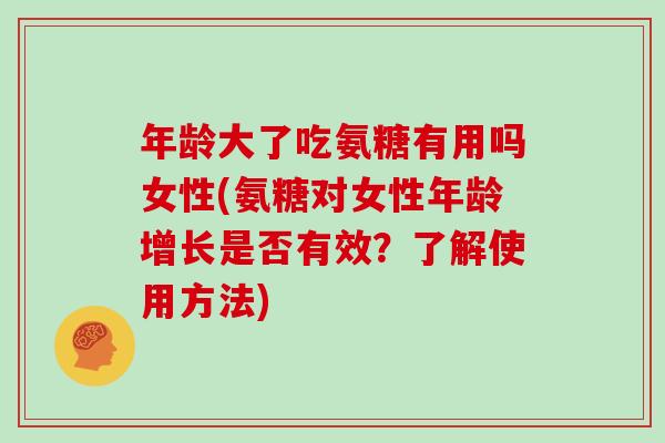 年龄大了吃氨糖有用吗女性(氨糖对女性年龄增长是否有效?了解使用方法) 年龄大了吃氨糖有用吗女性(氨糖对女性年龄增长是否有效?了解使用方法)