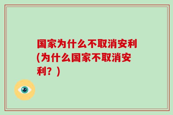 国家为什么不取消安利(为什么国家不取消安利？)