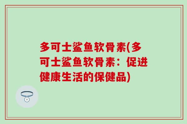 多可士鲨鱼软骨素(多可士鲨鱼软骨素:促进健康生活的保健品) 多可士鲨鱼软骨素(多可士鲨鱼软骨素:促进健康生活的保健品)