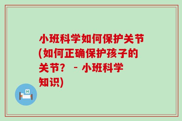 小班科学如何保护关节(如何正确保护孩子的关节? - 小班科学知识) 小班科学如何保护关节(如何正确保护孩子的关节? - 小班科学知识)
