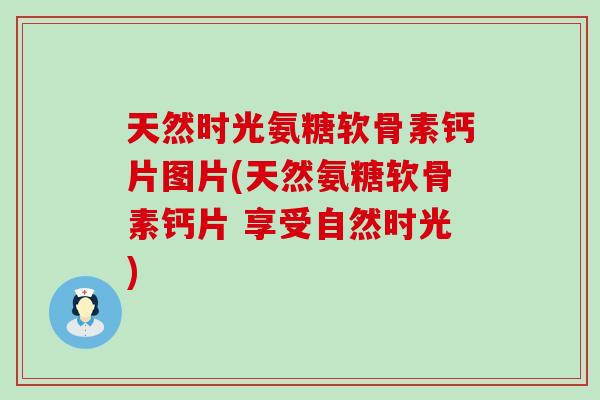 天然时光氨糖软骨素钙片图片(天然氨糖软骨素钙片 享受自然时光) 天然时光氨糖软骨素钙片图片(天然氨糖软骨素钙片 享受自然时光)