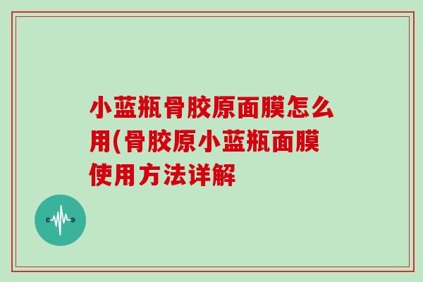 小蓝瓶骨胶原面膜怎么用(骨胶原小蓝瓶面膜使用方法详解
