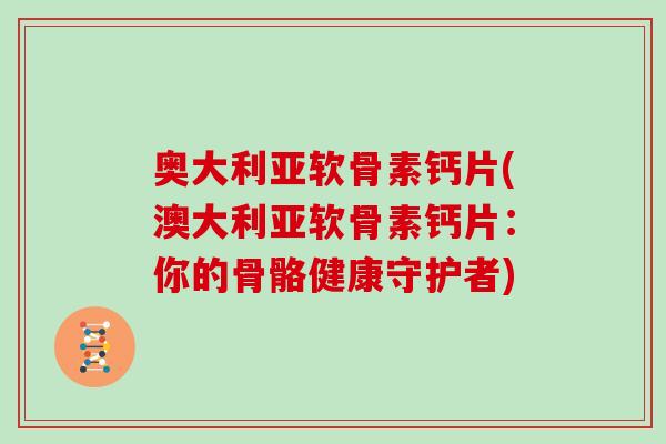 奥大利亚软骨素钙片(澳大利亚软骨素钙片：你的骨骼健康守护者)
