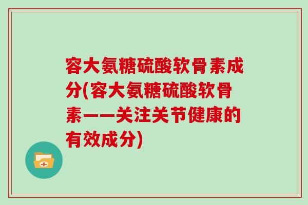 容大氨糖硫酸软骨素成分(容大氨糖硫酸软骨素——关注关节健康的有效成分) 容大氨糖硫酸软骨素成分(容大氨糖硫酸软骨素——关注关节健康的有效成分)