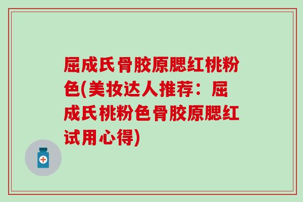 屈成氏骨胶原腮红桃粉色(美妆达人推荐：屈成氏桃粉色骨胶原腮红试用心得)