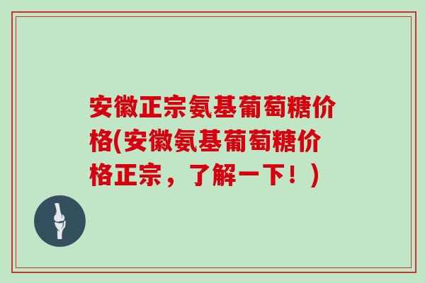 安徽正宗氨基葡萄糖价格(安徽氨基葡萄糖价格正宗，了解一下！)
