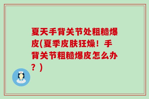 夏天手背关节处粗糙爆皮(夏季狂燥!手背关节粗糙爆皮怎么办?) 夏天手背关节处粗糙爆皮(夏季狂燥!手背关节粗糙爆皮怎么办?)