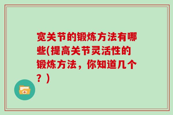 宽关节的锻炼方法有哪些(提高关节灵活性的锻炼方法,你知道几个?) 宽关节的锻炼方法有哪些(提高关节灵活性的锻炼方法,你知道几个?)