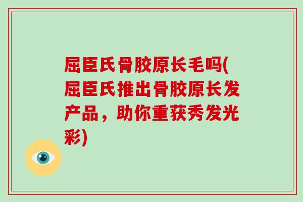 屈臣氏骨胶原长毛吗(屈臣氏推出骨胶原长发产品，助你重获秀发光彩)