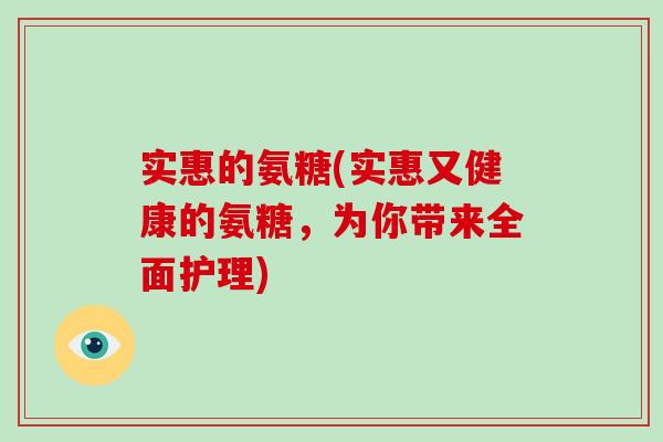 实惠的氨糖(实惠又健康的氨糖,为你带来全面护理) 实惠的氨糖(实惠又健康的氨糖,为你带来全面护理)