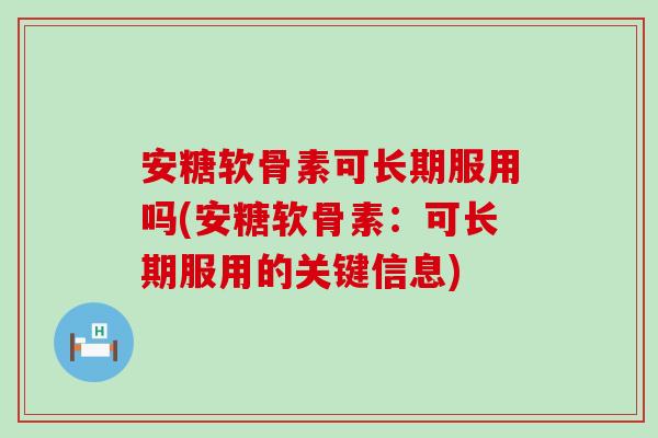 安糖软骨素可长期服用吗(安糖软骨素：可长期服用的关键信息)