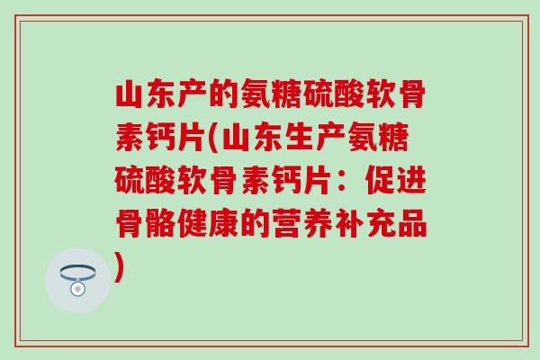山东产的氨糖硫酸软骨素钙片(山东生产氨糖硫酸软骨素钙片：促进骨骼健康的营养补充品)