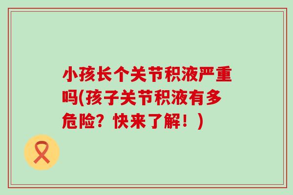 小孩长个关节积液严重吗(孩子关节积液有多危险?快来了解!) 小孩长个关节积液严重吗(孩子关节积液有多危险?快来了解!)