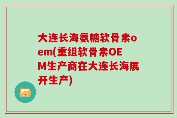 大连长海氨糖软骨素oem(重组软骨素OEM生产商在大连长海展开生产) 大连长海氨糖软骨素oem(重组软骨素OEM生产商在大连长海展开生产)