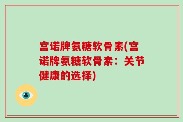 宫诺牌氨糖软骨素(宫诺牌氨糖软骨素:关节健康的选择) 宫诺牌氨糖软骨素(宫诺牌氨糖软骨素:关节健康的选择)