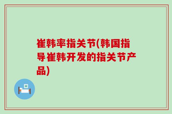 崔韩率指关节(韩国指导崔韩开发的指关节产品) 崔韩率指关节(韩国指导崔韩开发的指关节产品)