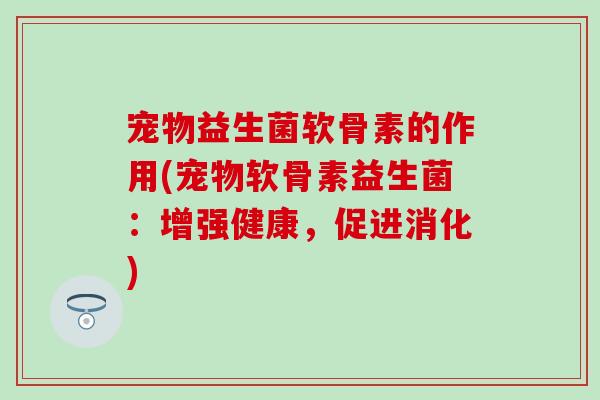 宠物益生菌软骨素的作用(宠物软骨素益生菌:增强健康,促进消化) 宠物益生菌软骨素的作用(宠物软骨素益生菌:增强健康,促进消化)