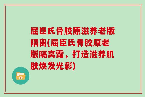 屈臣氏骨胶原滋养老版隔离(屈臣氏骨胶原老版隔离霜，打造滋养焕发光彩)