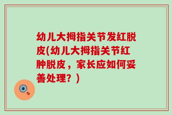 幼儿大拇指关节发红脱皮(幼儿大拇指关节红肿脱皮，家长应如何妥善处理？)