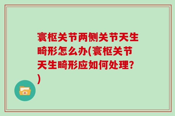 寰枢关节两侧关节天生畸形怎么办(寰枢关节天生畸形应如何处理?) 寰枢关节两侧关节天生畸形怎么办(寰枢关节天生畸形应如何处理?)
