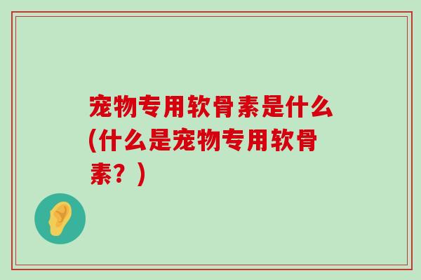 宠物专用软骨素是什么(什么是宠物专用软骨素?) 宠物专用软骨素是什么(什么是宠物专用软骨素?)