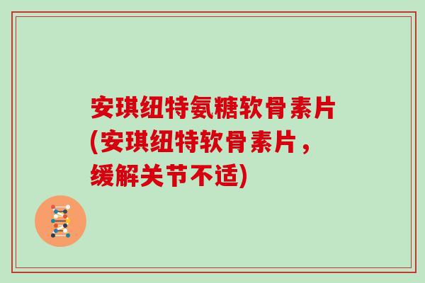 安琪纽特氨糖软骨素片(安琪纽特软骨素片,缓解关节不适) 安琪纽特氨糖软骨素片(安琪纽特软骨素片,缓解关节不适)