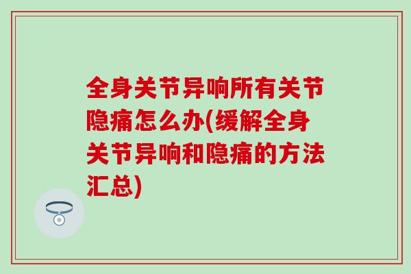 全身关节异响所有关节隐痛怎么办(缓解全身关节异响和隐痛的方法汇总)