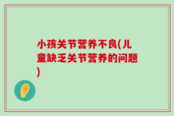 小孩关节营养不良(儿童缺乏关节营养的问题) 小孩关节营养不良(儿童缺乏关节营养的问题)