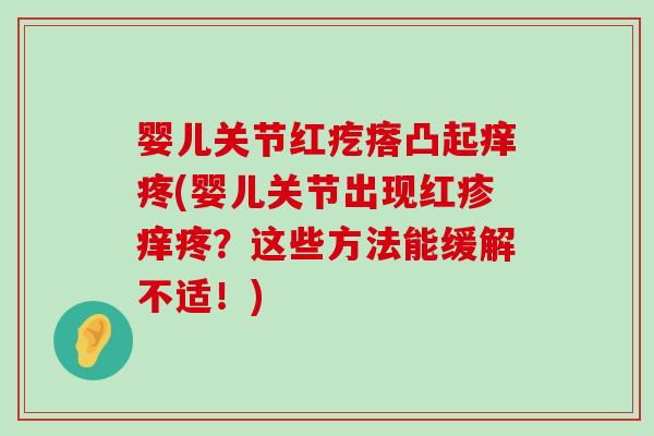 婴儿关节红疙瘩凸起痒疼(婴儿关节出现红疹痒疼?这些方法能缓解不适!) 婴儿关节红疙瘩凸起痒疼(婴儿关节出现红疹痒疼?这些方法能缓解不适!)
