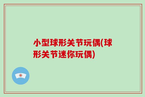 小型球形关节玩偶(球形关节迷你玩偶)
