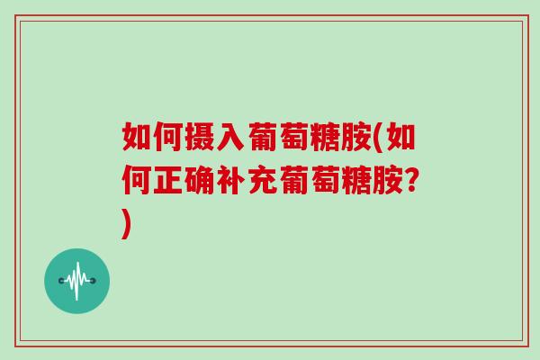 如何摄入葡萄糖胺(如何正确补充葡萄糖胺？)