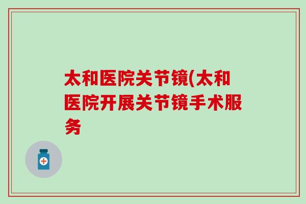 太和医院关节镜(太和医院开展关节镜手术服务 太和医院关节镜(太和医院开展关节镜手术服务
